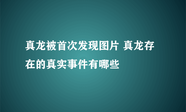 真龙被首次发现图片 真龙存在的真实事件有哪些