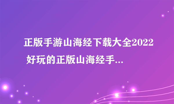 正版手游山海经下载大全2022 好玩的正版山海经手游有哪些