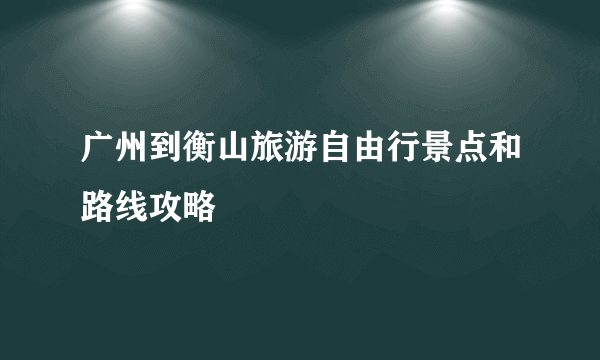 广州到衡山旅游自由行景点和路线攻略