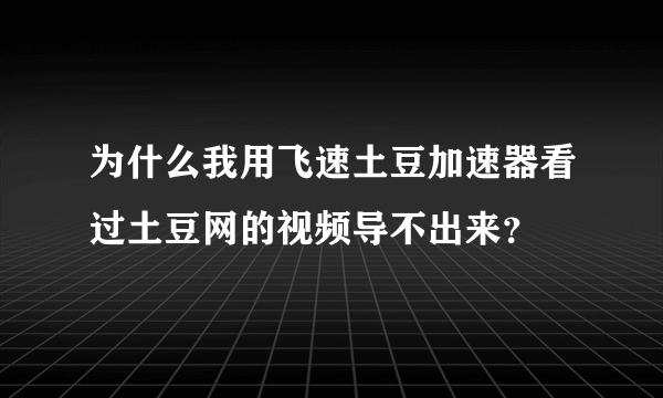 为什么我用飞速土豆加速器看过土豆网的视频导不出来？