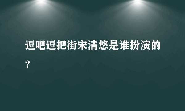 逗吧逗把街宋清悠是谁扮演的？