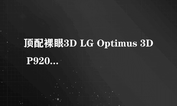 顶配裸眼3D LG Optimus 3D P920再报好价