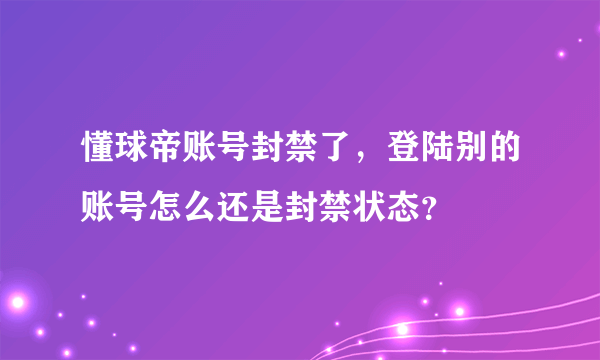 懂球帝账号封禁了，登陆别的账号怎么还是封禁状态？