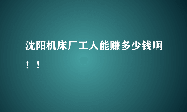 沈阳机床厂工人能赚多少钱啊！！