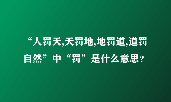 “人罚天,天罚地,地罚道,道罚自然”中“罚”是什么意思？