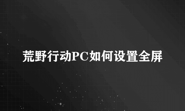 荒野行动PC如何设置全屏