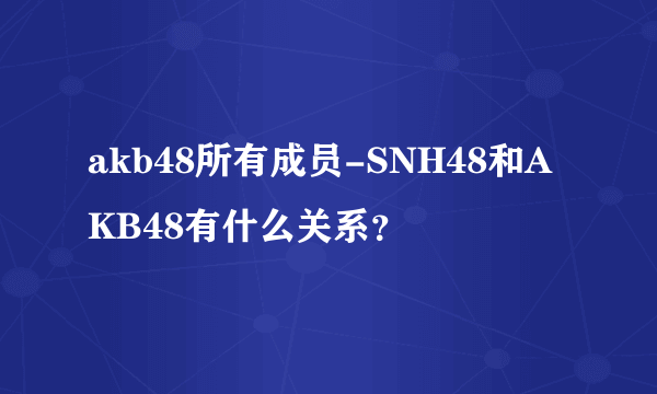 akb48所有成员-SNH48和AKB48有什么关系？