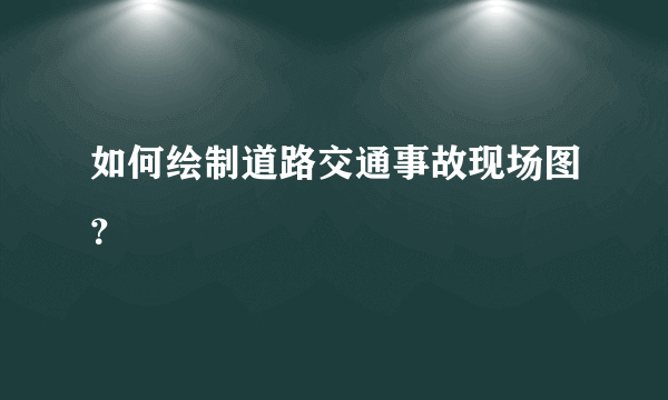 如何绘制道路交通事故现场图？