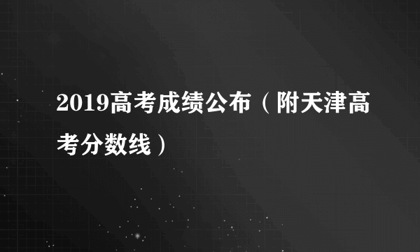 2019高考成绩公布（附天津高考分数线）