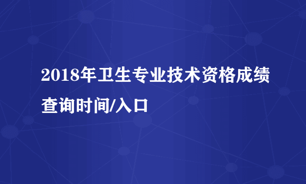 2018年卫生专业技术资格成绩查询时间/入口