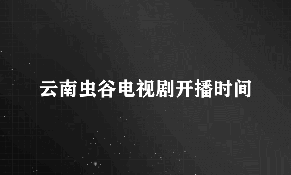 云南虫谷电视剧开播时间