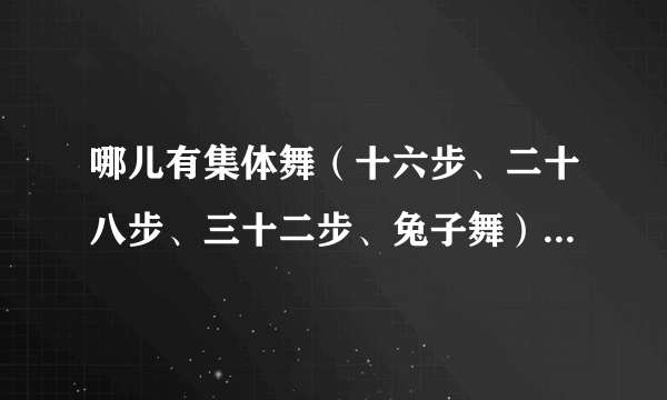 哪儿有集体舞（十六步、二十八步、三十二步、兔子舞）视频教学的下载？？