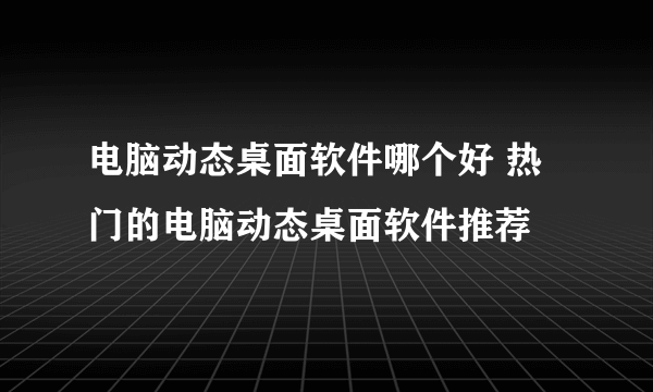 电脑动态桌面软件哪个好 热门的电脑动态桌面软件推荐