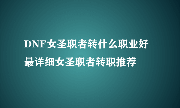 DNF女圣职者转什么职业好 最详细女圣职者转职推荐