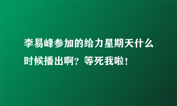 李易峰参加的给力星期天什么时候播出啊？等死我啦！