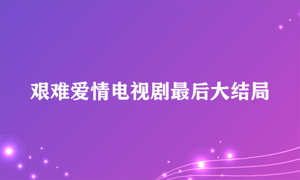 艰难爱情电视剧最后大结局