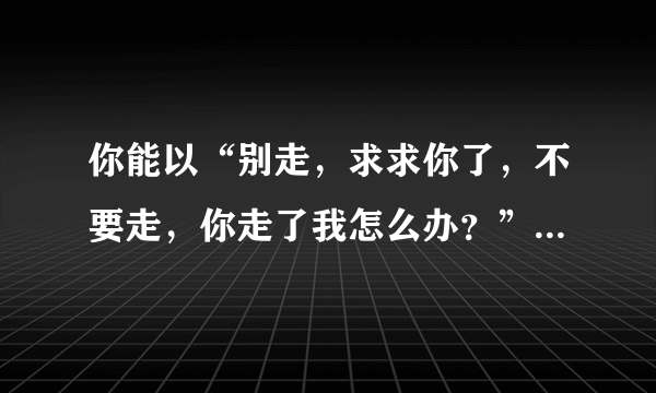 你能以“别走，求求你了，不要走，你走了我怎么办？”写一篇虐恋古风文吗？