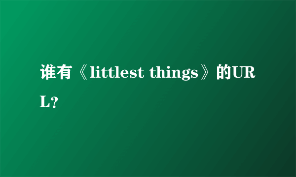 谁有《littlest things》的URL？