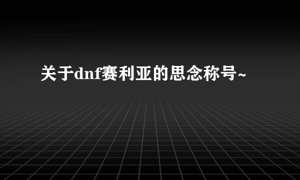 关于dnf赛利亚的思念称号~