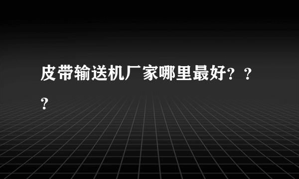 皮带输送机厂家哪里最好？？？