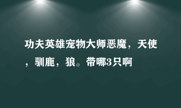 功夫英雄宠物大师恶魔，天使，驯鹿，狼。带哪3只啊