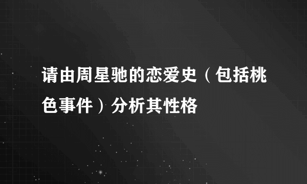 请由周星驰的恋爱史（包括桃色事件）分析其性格