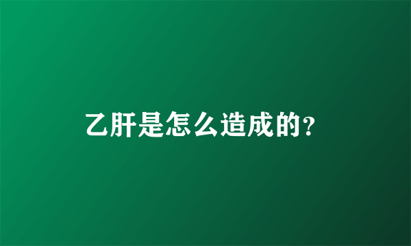 乙肝是怎么造成的？