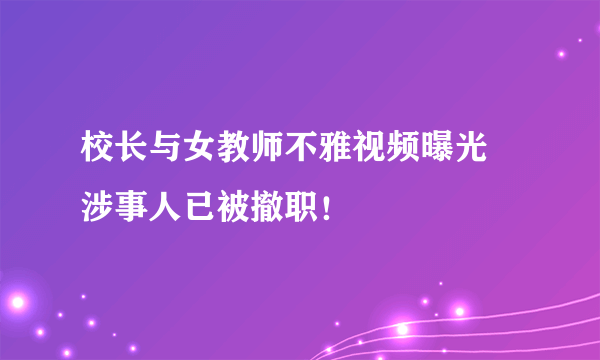 校长与女教师不雅视频曝光 涉事人已被撤职！