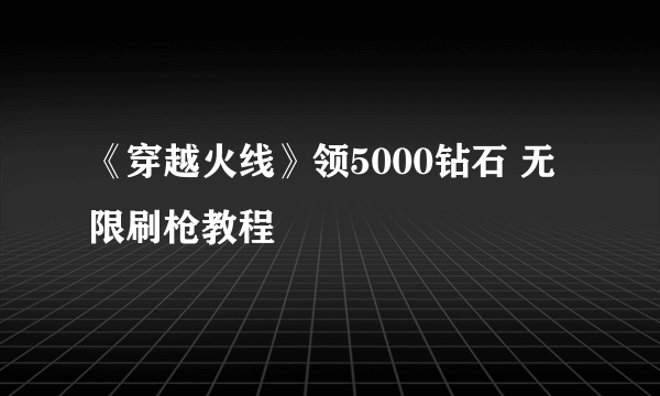 《穿越火线》领5000钻石 无限刷枪教程