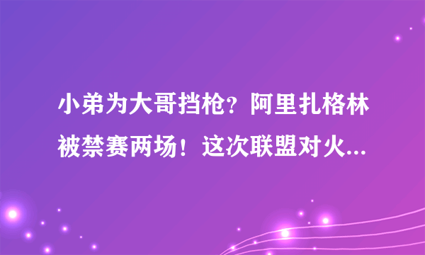 小弟为大哥挡枪？阿里扎格林被禁赛两场！这次联盟对火船大战的处罚你怎么看？