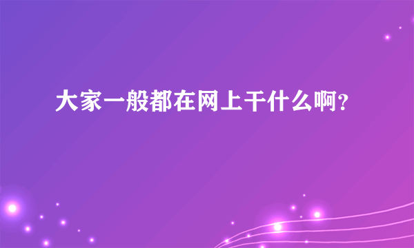 大家一般都在网上干什么啊？