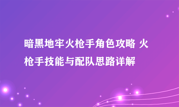 暗黑地牢火枪手角色攻略 火枪手技能与配队思路详解