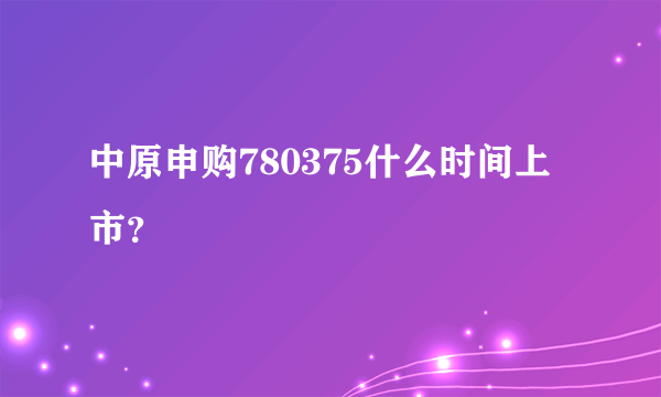 中原申购780375什么时间上市？