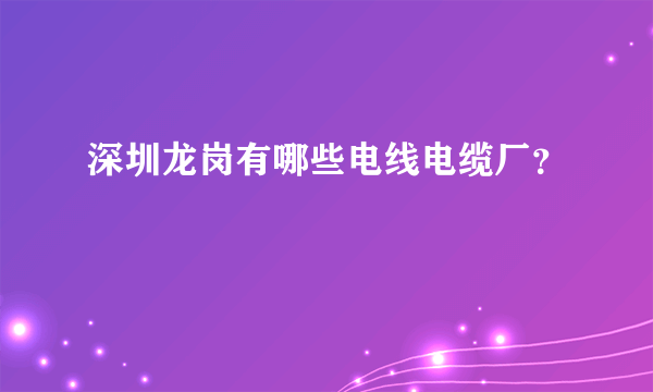 深圳龙岗有哪些电线电缆厂？