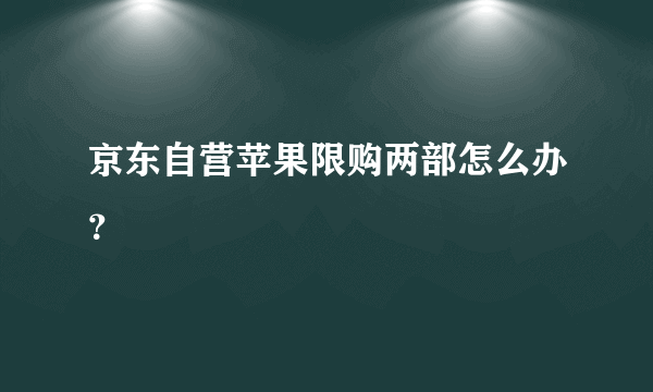 京东自营苹果限购两部怎么办？