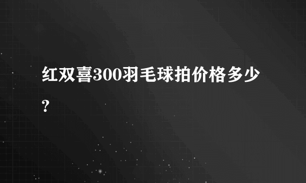 红双喜300羽毛球拍价格多少？