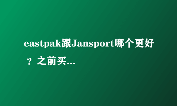 eastpak跟Jansport哪个更好 ？之前买个eastpak的包款式不是很合适 想换一个 现