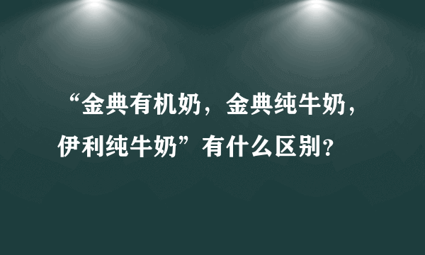 “金典有机奶，金典纯牛奶，伊利纯牛奶”有什么区别？