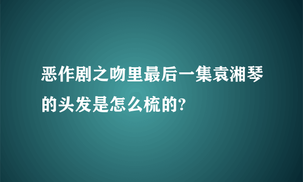 恶作剧之吻里最后一集袁湘琴的头发是怎么梳的?