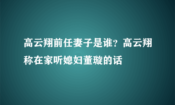 高云翔前任妻子是谁？高云翔称在家听媳妇董璇的话