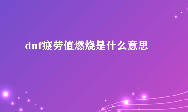 dnf疲劳值燃烧是什么意思