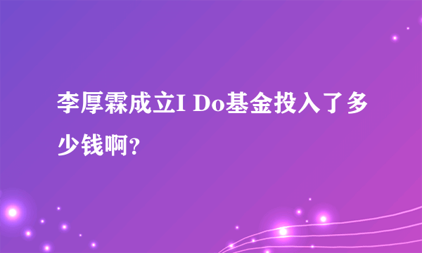 李厚霖成立I Do基金投入了多少钱啊？