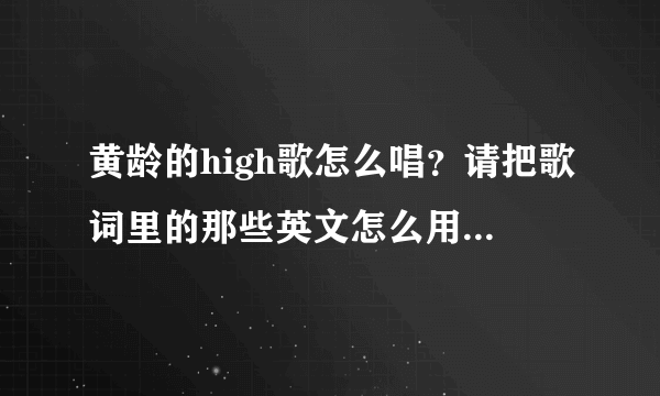 黄龄的high歌怎么唱？请把歌词里的那些英文怎么用中文发音出来。求解？