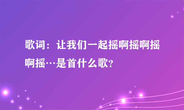 歌词：让我们一起摇啊摇啊摇啊摇…是首什么歌？