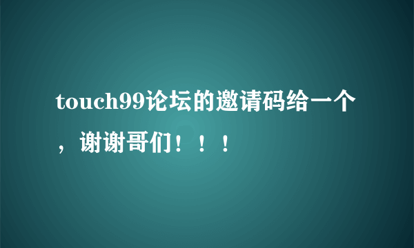 touch99论坛的邀请码给一个，谢谢哥们！！！