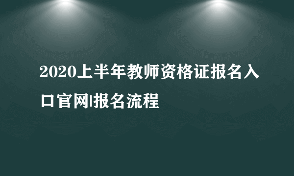 2020上半年教师资格证报名入口官网|报名流程