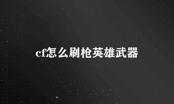 cf怎么刷枪英雄武器