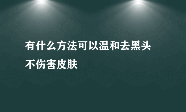 有什么方法可以温和去黑头 不伤害皮肤