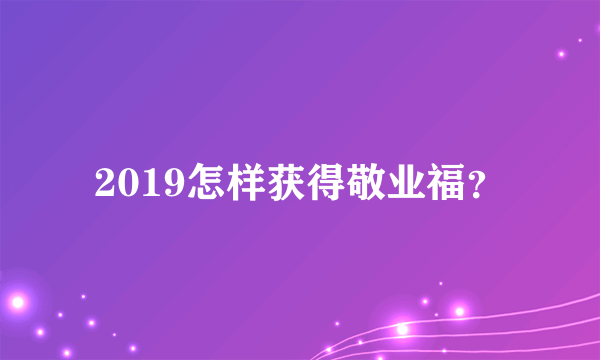 2019怎样获得敬业福？