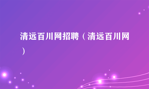 清远百川网招聘（清远百川网）